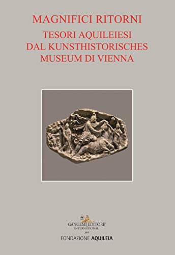 Tesori aquileiesi dal Kunsthistorisches Museum di Vienna. Magnifici ritorni. Catalogo della mostra (Aquileia, 9 giugno al 20 ottobre 2019). Ediz. a colori (Arti visive, architettura e urbanistica) von Gangemi Editore
