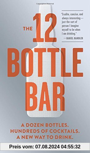 The 12-Bottle Bar: A Dozen Bottles, Hundreds of Cocktails. The Only Guide You Need for an Amazing Home Bar