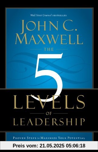The 5 Levels of Leadership: Proven Steps to Maximize Your Potential The 5 Levels of Leadership: Proven Steps to Maximize Your Potential