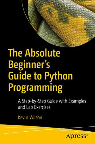 The Absolute Beginner's Guide to Python Programming: A Step-by-Step Guide with Examples and La...