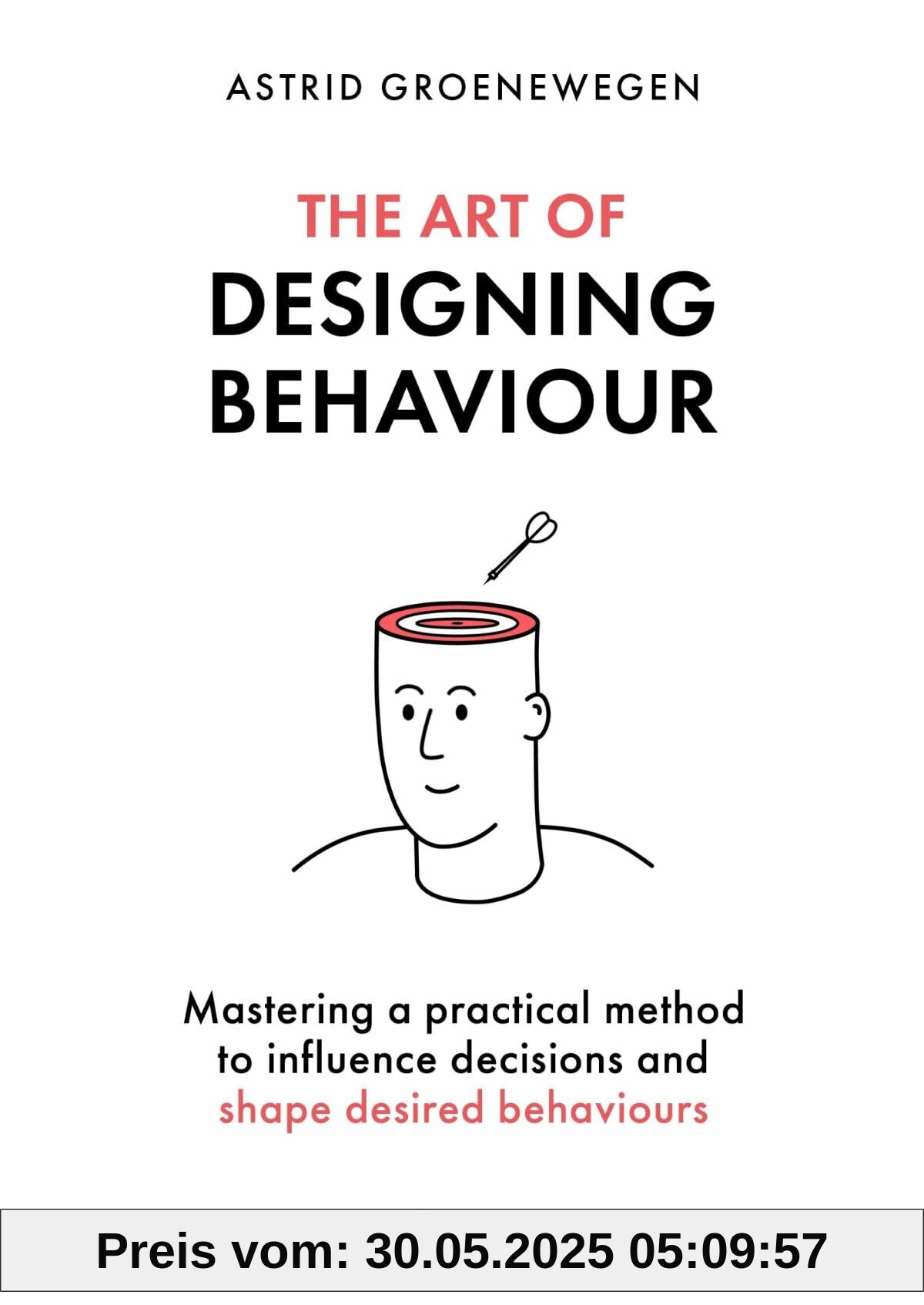 The Art of Designing Behaviour: Mastering a Practical Method to Influence Decisions and Shape Desired Behaviours