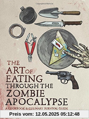 The Art of Eating through the Zombie Apocalypse: A Cookbook and Culinary Survival Guide