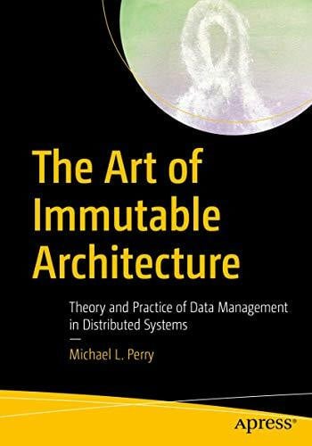 The Art of Immutable Architecture: Theory and Practice of Data Management in Distributed Systems The Art of Immutable Architecture: Theory and Practice of Data Management in Distributed Systems