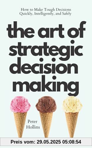 The Art of Strategic Decision-Making: How to Make Tough Decisions Quickly, Intelligently, and Safely (Think Smarter, Not Harder, Band 3)
