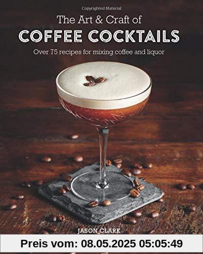 The Art & Craft of Coffee Cocktails: Over 80 recipes for mixing coffee and liquor