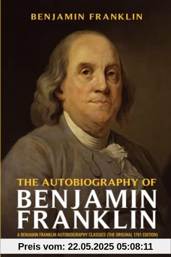 The Autobiography of Benjamin Franklin: A Benjamin Franklin Autobiography Classics (The Original 1791 Edition)