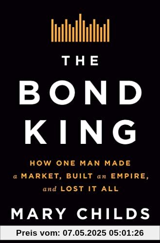 The Bond King: How One Man Made a Market, Built an Empire, and Lost It All