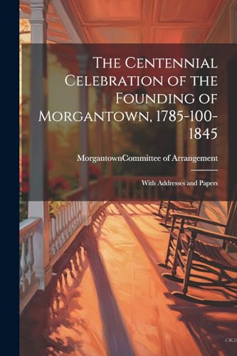 The Centennial Celebration of the Founding of Morgantown, 1785-100-1845: With Addresses and Papers von Legare Street Press