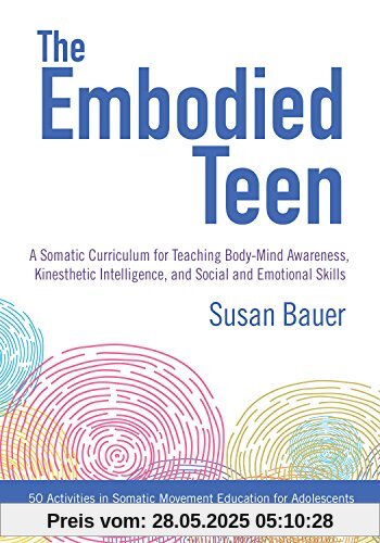 The Embodied Teen: A Somatic Curriculum for Teaching Body-Mind Awareness, Kinesthetic Intelligence, and Social and Emotional Skills--50 Activities in Somatic Movement Education