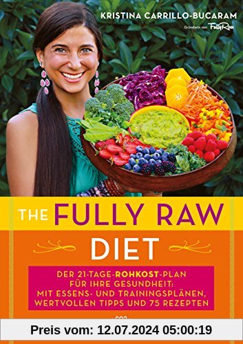 The Fully Raw Diet: Der 21-Tage-Plan für Ihre Gesundheit: Mit Essens- und Trainingsplänen, wertvollen Tipps und 75 Rezepten