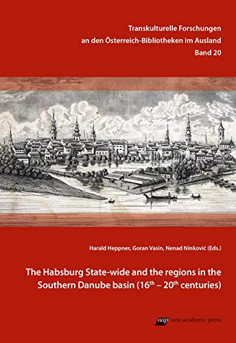 The Habsburg State-wide and the regions in the Southern Danube basin: 16th – 20th centuries (Transkulturelle Forschungen an den Österreich-Bibliotheken im Ausland)