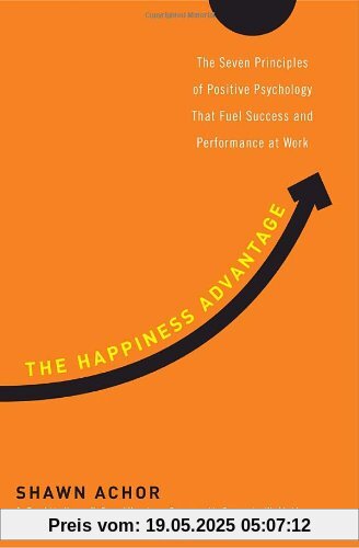The Happiness Advantage: The Seven Principles of Positive Psychology That Fuel Success and Performance at Work The Happiness Advantage: The Seven Principles of Positive Psychology That Fuel Success and Performance at Work