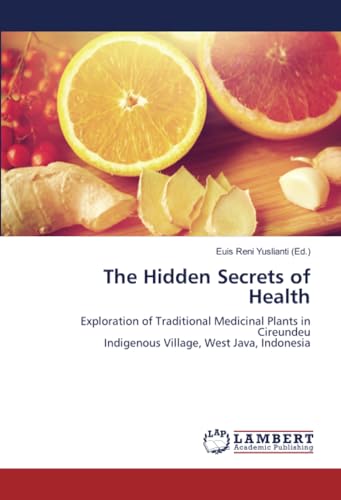 The Hidden Secrets of Health: Exploration of Traditional Medicinal Plants in CireundeuIndigenous Village, West Java, Indonesia von LAP LAMBERT Academic Publishing