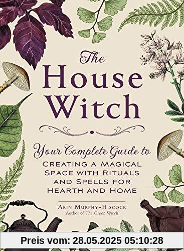 The House Witch: Your Complete Guide to Creating a Magical Space with Rituals and Spells for Hearth and Home