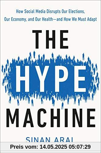 The Hype Machine: How Social Media Disrupts Our Elections, Our Economy, and Our Health--and How We Must Adapt The Hype Machine: How Social Media Disrupts Our Elections, Our Economy, and Our Health--and How We Must Adapt