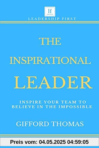 The Inspirational Leader: Inspire Your Team To Believe In The Impossible The Inspirational Leader: Inspire Your Team To Believe In The Impossible