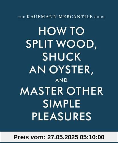 The Kaufmann Mercantile Guide: How to Split Wood, Shuck an Oyster, and Master Other Simple Pleasures
