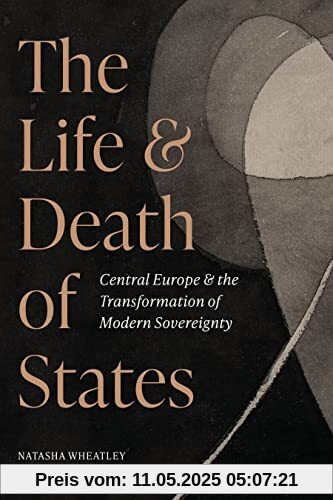 The Life and Death of States: Central Europe and the Transformation of Modern Sovereignty The Life and Death of States: Central Europe and the Transformation of Modern Sovereignty