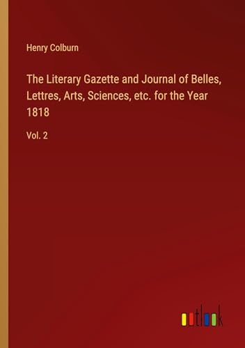 The Literary Gazette and Journal of Belles, Lettres, Arts, Sciences, etc. for the Year 1818: Vol. 2 von Outlook Verlag