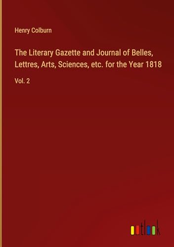 The Literary Gazette and Journal of Belles, Lettres, Arts, Sciences, etc. for the Year 1818: Vol. 2 von Outlook Verlag