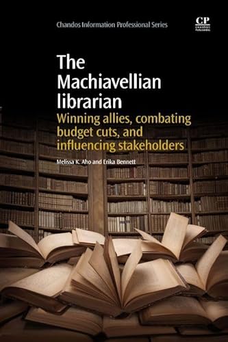 The Machiavellian Librarian: Winning Allies, Combating Budget Cuts, and Influencing Stakeholders (Chandos Information Professional Series)
