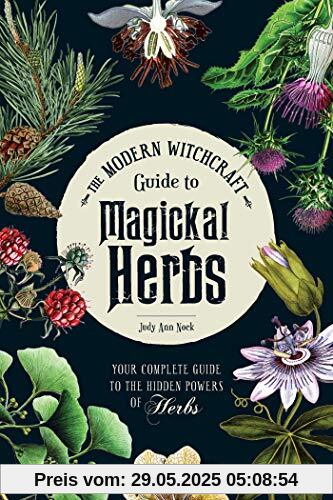 The Modern Witchcraft Guide to Magickal Herbs: Your Complete Guide to the Hidden Powers of Herbs