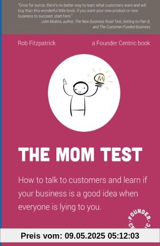 The Mom Test: How to talk to customers & learn if your business is a good idea when everyone is lying to you The Mom Test: How to talk to customers & learn if your business is a good idea when everyone is lying to you