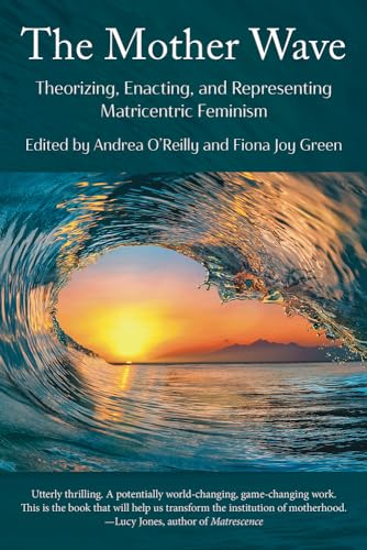 The Mother Wave: Theorizing, Enacting, and Representing Matricentric Feminism von Demeter Press