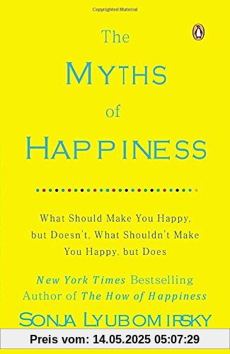 The Myths of Happiness: What Should Make You Happy, but Doesn't, What Shouldn't Make You Happy, but Does