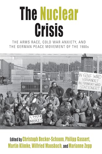 The Nuclear Crisis: The Arms Race, Cold War Anxiety, and the German Peace Movement of the 1980s (Protest, Culture & Society, Band 19)