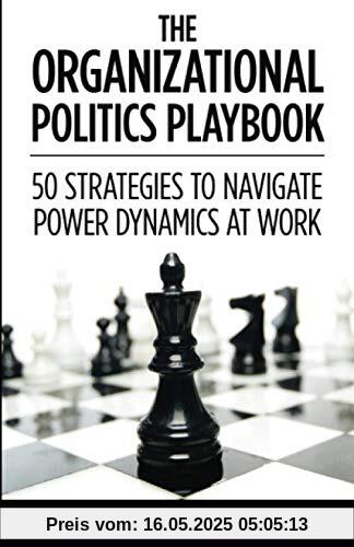 The Organizational Politics Playbook: 50 Strategies to Navigate Power Dynamics at Work The Organizational Politics Playbook: 50 Strategies to Navigate Power Dynamics at Work