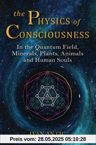 The Physics of Consciousness: In the Quantum Field, Minerals, Plants, Animals and Human Souls (Existence - Consciousness - Bliss, Band 1)