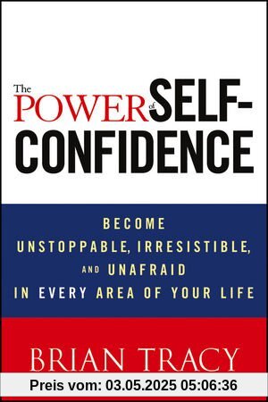 The Power of Self-Confidence: Become Unstoppable, Irresistible, and Unafraid in Every Area of Your Life