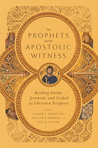 The Prophets and the Apostolic Witness: Reading Isaiah, Jeremiah, and Ezekiel As Christian Scripture The Prophets and the Apostolic Witness: Reading Isaiah, Jeremiah, and Ezekiel As Christian Scripture