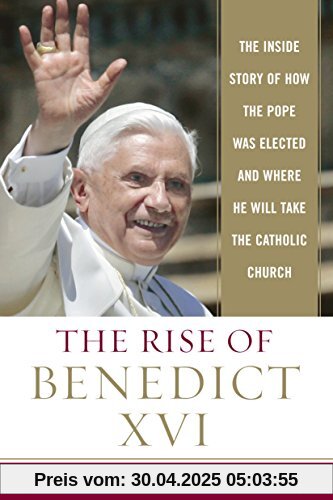The Rise of Benedict XVI: The Inside Story of How the Pope was Elected and Where He Will Take the Catholic Church The Rise of Benedict XVI: The Inside Story of How the Pope was Elected and Where He Will Take the Catholic Church