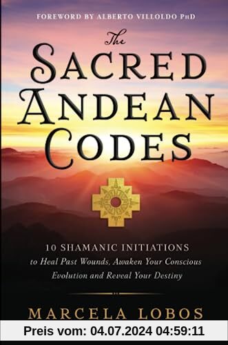 The Sacred Andean Codes: 10 Shamanic Initiations to Heal Past Wounds, Awaken Your Conscious Evolution and Reveal Your Destiny