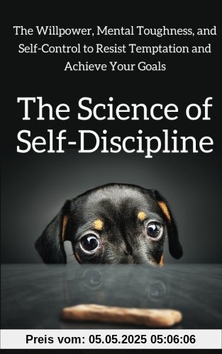 The Science of Self-Discipline: The Willpower, Mental Toughness, and Self-Control to Resist Temptation and Achieve Your Goals The Science of Self-Discipline: The Willpower, Mental Toughness, and Self-Control to Resist Temptation and Achieve Your Goals