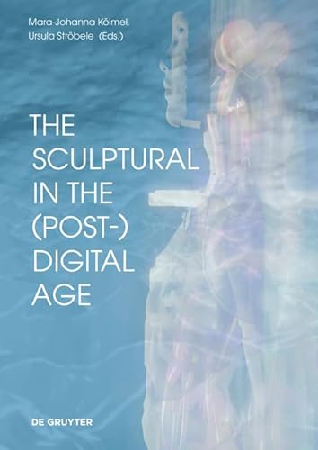 The Sculptural in the (Post-)Digital Age (Schriftenreihe des Studienzentrums zur Moderne – Bibliothek Herzog Franz von Bayern am Zentralinstitut für Kunstgeschichte, 4)
