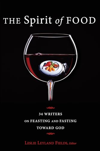 The Spirit of Food: 34 Writers on Feasting and Fasting toward God: Thirty-Four Writers on Feasting and Fasting Toward God