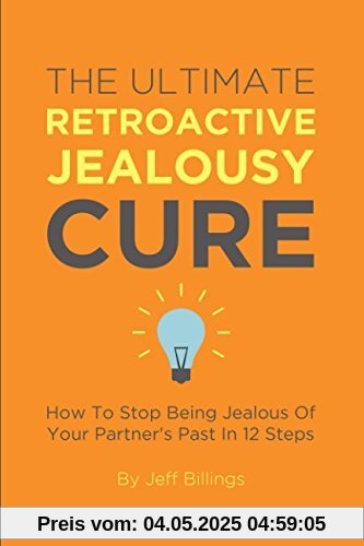 The Ultimate Retroactive Jealousy Cure: How To Stop Being Jealous Of Your Partner's Past In 12 Steps