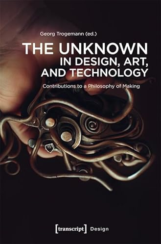 The Unknown in Design, Art, and Technology: Contributions to a Philosophy of Making von Transcript Verlag