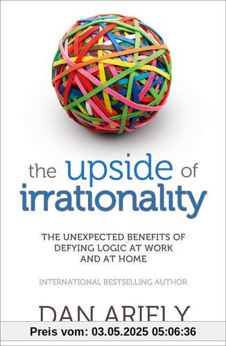 The Upside of Irrationality: The Unexpected Benefits of Defying Logic at Work and at Home