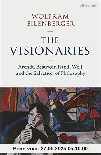 The Visionaries: Arendt, Beauvoir, Rand, Weil and the Salvation of Philosophy