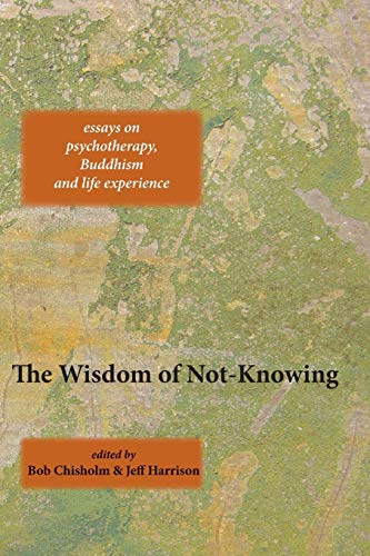 The Wisdom of Not-Knowing: Essays on Psychotherapy, Buddhism and Life Experience