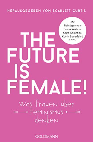 The future is female!: Was Frauen über Feminismus denken - Mit Beiträgen von Emma Watson, Keira Knightley, Katrin Bauerfeind u.v.m.