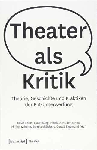 Theater als Kritik: Theorie, Geschichte und Praktiken der Ent-Unterwerfung