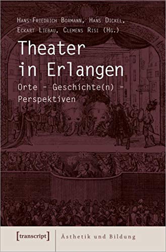 Theater in Erlangen: Orte - Geschichte(n) - Perspektiven (Ästhetik und Bildung, Bd. 11) von transcript Verlag