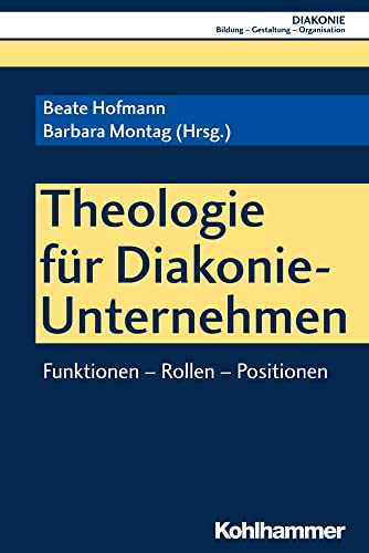 Theologie für Diakonie-Unternehmen: Funktionen - Rollen - Positionen (DIAKONIE: Bildung - Gestaltung - Organisation, 18, Band 18)