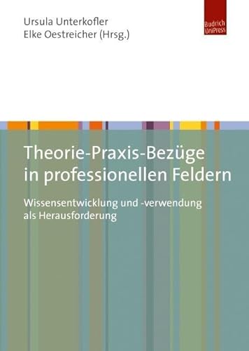 Theorie-Praxis-Bezüge in professionellen Feldern: Wissensentwicklung und -verwendung als Herausforderung Theorie-Praxis-Bezüge in professionellen Feldern: Wissensentwicklung und -verwendung als Herausforderung
