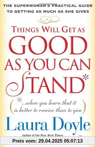 Things Will Get as Good as You Can Stand: (. . . When you learn that it is better to receive than to give) The Superwoman's Practical Guide to Getting as Much as She Gives